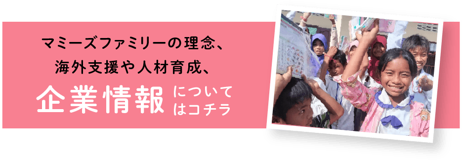 マミーズファミリーの理念、海外支援や人材育成、企業情報についてはコチラ